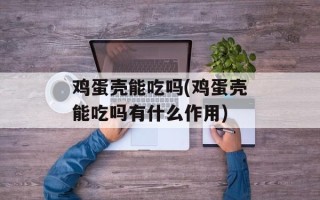 鸡蛋壳能吃吗(鸡蛋壳能吃吗有什么作用)