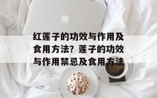 红莲子的功效与作用及食用方法？莲子的功效与作用禁忌及食用方法