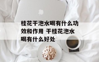 桂花干泡水喝有什么功效和作用 干桂花泡水喝有什么好处