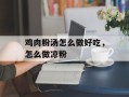 鸡肉粉汤怎么做好吃，怎么做凉粉
