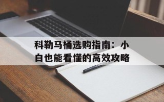 科勒马桶选购指南：小白也能看懂的高效攻略