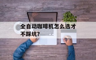 全自动咖啡机怎么选才不踩坑？