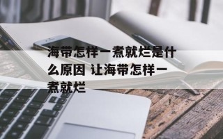海带怎样一煮就烂是什么原因 让海带怎样一煮就烂