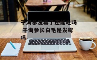 干海参发霉了还能吃吗 干海参长白毛是发霉吗