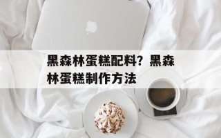 黑森林蛋糕配料？黑森林蛋糕制作方法