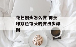 花色馒头怎么做 抹茶味双色馒头的做法步骤图
