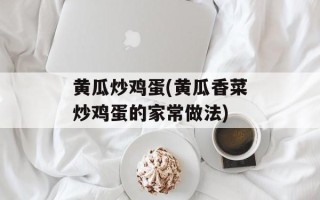 黄瓜炒鸡蛋(黄瓜香菜炒鸡蛋的家常做法)