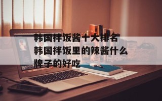 韩国拌饭酱十大排名 韩国拌饭里的辣酱什么牌子的好吃