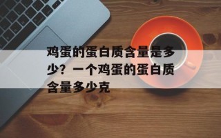 鸡蛋的蛋白质含量是多少？一个鸡蛋的蛋白质含量多少克
