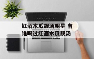 红酒木瓜靓汤明星 有谁喝过红酒木瓜靓汤