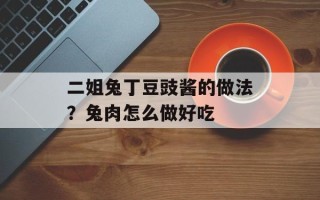 二姐兔丁豆豉酱的做法？兔肉怎么做好吃