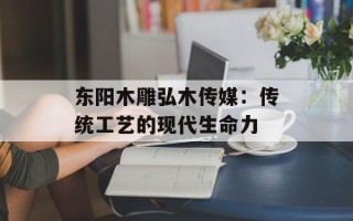 东阳木雕弘木传媒：传统工艺的现代生命力