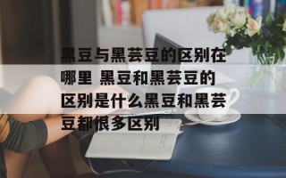 黑豆与黑芸豆的区别在哪里 黑豆和黑芸豆的区别是什么黑豆和黑芸豆都很多区别