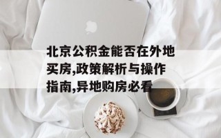 北京公积金能否在外地买房,政策解析与操作指南,异地购房必看