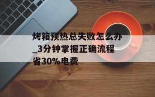 烤箱预热总失败怎么办_3分钟掌握正确流程省30%电费