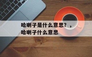 哈喇子是什么意思？，哈喇子什么意思