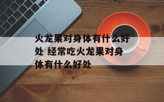 火龙果对身体有什么好处 经常吃火龙果对身体有什么好处