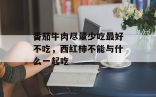 番茄牛肉尽量少吃最好不吃，西红柿不能与什么一起吃