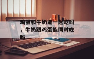 鸡蛋和牛奶能一起吃吗，牛奶跟鸡蛋能同时吃吗