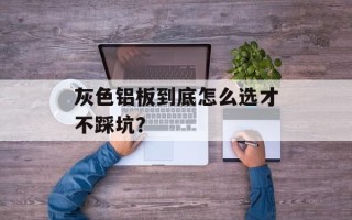 灰色铝板到底怎么选才不踩坑？