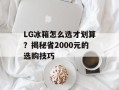 LG冰箱怎么选才划算？揭秘省2000元的选购技巧
