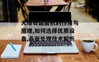 大理石晶面机的作用与原理,如何选择优质设备,晶面处理技术解析