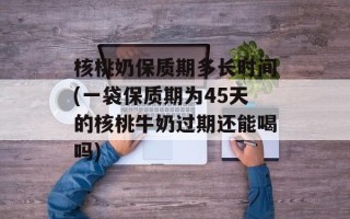 核桃奶保质期多长时间(一袋保质期为45天的核桃牛奶过期还能喝吗)