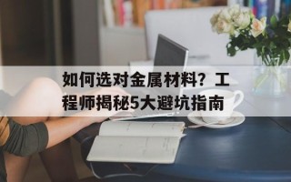 如何选对金属材料？工程师揭秘5大避坑指南