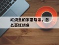 红烧鱼的家常烧法，怎么蒸红烧鱼