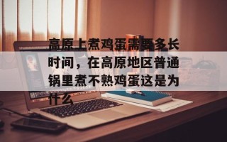 高原上煮鸡蛋需要多长时间，在高原地区普通锅里煮不熟鸡蛋这是为什么