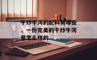 干炒牛河的配料有哪些，一份完美的干炒牛河是怎么样的