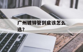 广州镀锌管到底该怎么选？