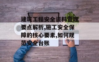 建筑工程安全资料管理要点解析,施工安全保障的核心要素,如何规范安全台账