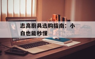 志高厨具选购指南：小白也能秒懂