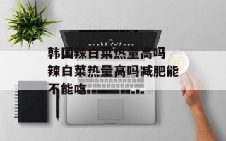 韩国辣白菜热量高吗 辣白菜热量高吗减肥能不能吃