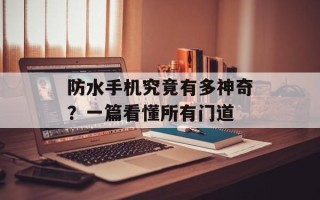 防水手机究竟有多神奇？一篇看懂所有门道
