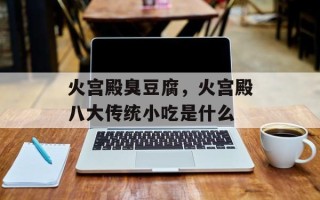 火宫殿臭豆腐，火宫殿八大传统小吃是什么