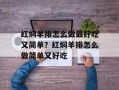 红焖羊排怎么做最好吃又简单？红焖羊排怎么做简单又好吃