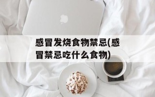 感冒发烧食物禁忌(感冒禁忌吃什么食物)