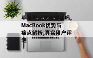 苹果笔记本值得买吗,MacBook优势与痛点解析,真实用户评测