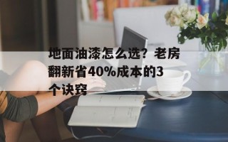 地面油漆怎么选？老房翻新省40%成本的3个诀窍