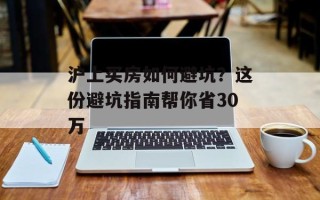 沪上买房如何避坑？这份避坑指南帮你省30万
