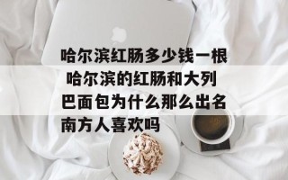 哈尔滨红肠多少钱一根 哈尔滨的红肠和大列巴面包为什么那么出名南方人喜欢吗