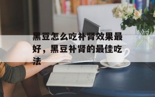黑豆怎么吃补肾效果最好，黑豆补肾的最佳吃法