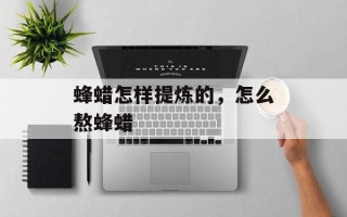 蜂蜡怎样提炼的，怎么熬蜂蜡