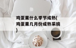 鸡蛋果什么季节成熟(鸡蛋果几月份成熟采摘)