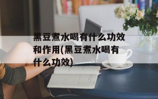 黑豆煮水喝有什么功效和作用(黑豆煮水喝有什么功效)