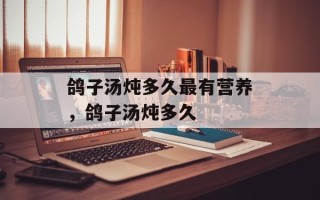 鸽子汤炖多久最有营养，鸽子汤炖多久