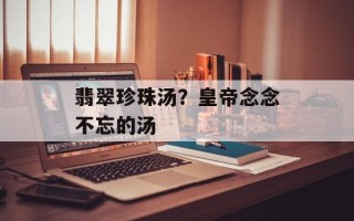 翡翠珍珠汤？皇帝念念不忘的汤