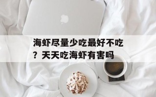 海虾尽量少吃最好不吃？天天吃海虾有害吗